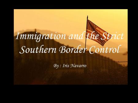 Immigration and the Strict Southern Border Control By : Iris Navarro.