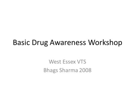 Basic Drug Awareness Workshop West Essex VTS Bhags Sharma 2008.