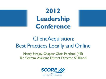 2012LeadershipConference Nancy Strojny, Chapter Chair, Portland (ME) Ted Ostrem, Assistant District Director, SE Illinois Client Acquisition: Best Practices.