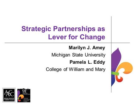 Strategic Partnerships as Lever for Change Marilyn J. Amey Michigan State University Pamela L. Eddy College of William and Mary.