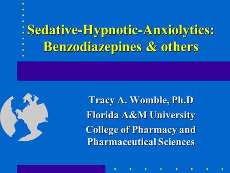 Sedative-Hypnotic-Anxiolytics: Benzodiazepines & others Tracy A. Womble, Ph.D Florida A&M University College of Pharmacy and Pharmaceutical Sciences.