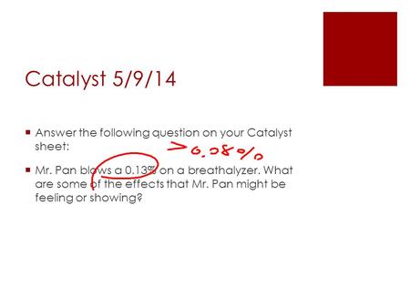 Catalyst 5/9/14  Answer the following question on your Catalyst sheet:  Mr. Pan blows a 0.13% on a breathalyzer. What are some of the effects that Mr.