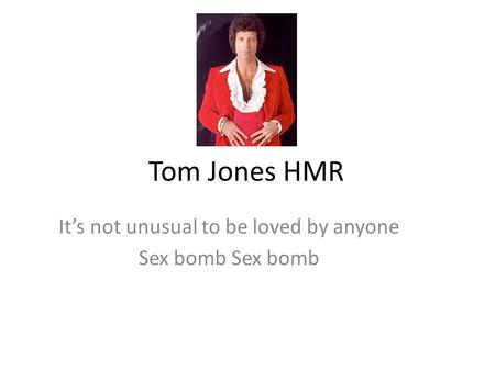 Tom Jones HMR It’s not unusual to be loved by anyone Sex bomb.