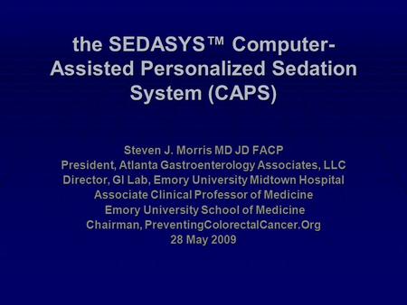 The SEDASYS™ Computer- Assisted Personalized Sedation System (CAPS) Steven J. Morris MD JD FACP President, Atlanta Gastroenterology Associates, LLC Director,