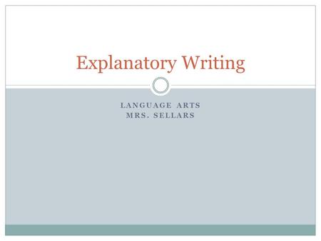 LANGUAGE ARTS MRS. SELLARS Explanatory Writing. What is explanatory writing? Explanatory writing is writing that informs or explains. Explanatory writing.