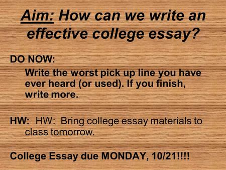 Aim: How can we write an effective college essay? DO NOW: Write the worst pick up line you have ever heard (or used). If you finish, write more. HW: HW: