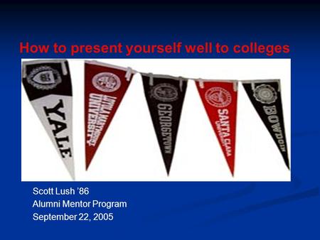 Scott Lush ’86 Alumni Mentor Program September 22, 2005 How to present yourself well to colleges.