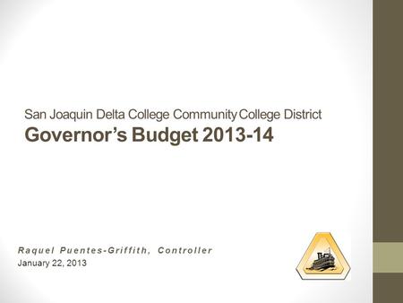 San Joaquin Delta College Community College District Governor’s Budget 2013-14 Raquel Puentes-Griffith, Controller January 22, 2013.