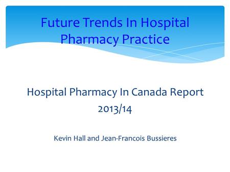 Hospital Pharmacy In Canada Report 2013/14 Kevin Hall and Jean-Francois Bussieres Future Trends In Hospital Pharmacy Practice.