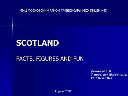 SCOTLAND FACTS, FIGURES AND FUN ММЦ МОСКОВСКИЙ РАЙОН Г.ЧЕБОКСАРЫ МОУ ЛИЦЕЙ №3 Демьянова Н.В. Учитель английского языка МОУ Лицей №3 Апрель 2007.