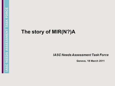 Needs Assessment Task Force The story of MIR(N?)A IASC Needs Assessment Task Force Geneva, 18 March 2011.