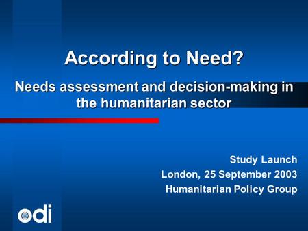 According to Need? Needs assessment and decision-making in the humanitarian sector Study Launch London, 25 September 2003 Humanitarian Policy Group.