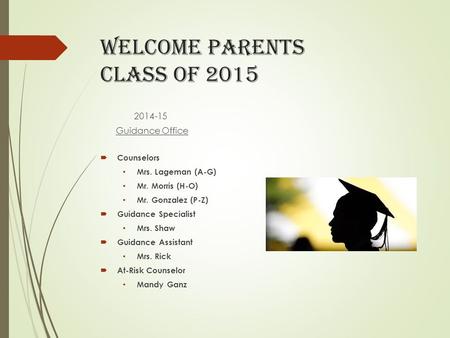 WELCOME parents Class of 2015 2014-15 Guidance Office  Counselors Mrs. Lageman (A-G) Mr. Morris (H-O) Mr. Gonzalez (P-Z)  Guidance Specialist Mrs. Shaw.