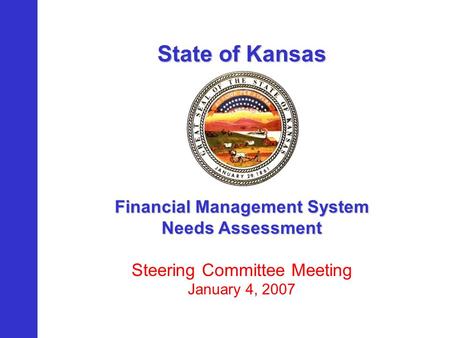 State of Kansas Financial Management System Needs Assessment Steering Committee Meeting January 4, 2007.