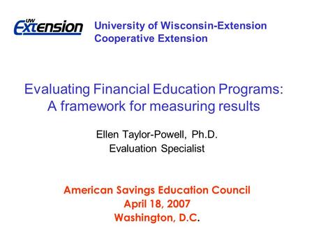 Evaluating Financial Education Programs: A framework for measuring results Ellen Taylor-Powell, Ph.D. Evaluation Specialist American Savings Education.