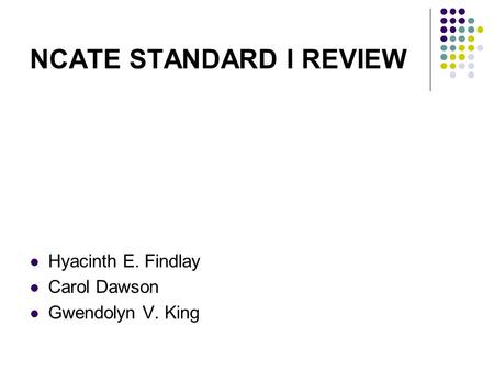 NCATE STANDARD I REVIEW Hyacinth E. Findlay Carol Dawson Gwendolyn V. King.