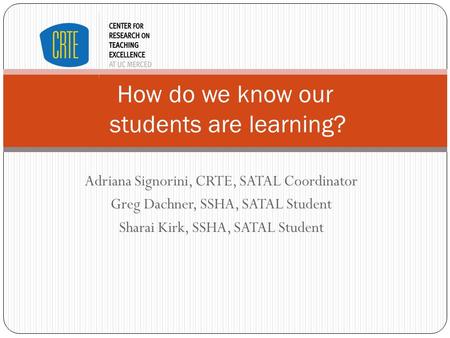 Adriana Signorini, CRTE, SATAL Coordinator Greg Dachner, SSHA, SATAL Student Sharai Kirk, SSHA, SATAL Student How do we know our students are learning?