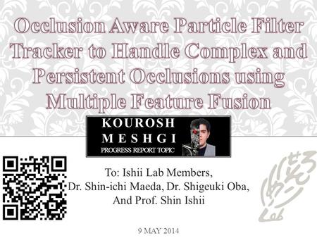 KOUROSH MESHGI PROGRESS REPORT TOPIC To: Ishii Lab Members, Dr. Shin-ichi Maeda, Dr. Shigeuki Oba, And Prof. Shin Ishii 9 MAY 2014.