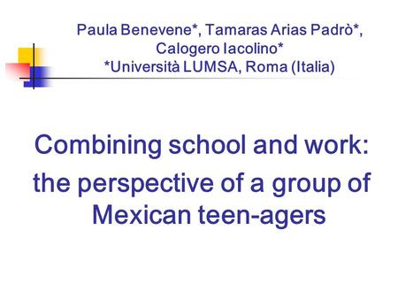 Paula Benevene*, Tamaras Arias Padrò*, Calogero Iacolino* *Università LUMSA, Roma (Italia) Combining school and work: the perspective of a group of Mexican.