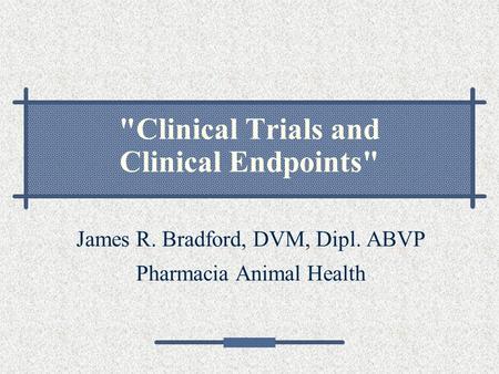 Clinical Trials and Clinical Endpoints James R. Bradford, DVM, Dipl. ABVP Pharmacia Animal Health.