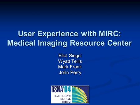 User Experience with MIRC: Medical Imaging Resource Center Eliot Siegel Wyatt Tellis Mark Frank John Perry.