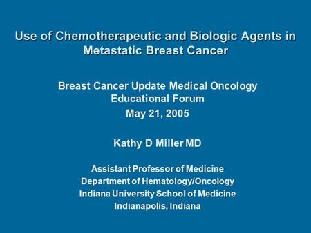 Use of Chemotherapeutic and Biologic Agents in Metastatic Breast Cancer Breast Cancer Update Medical Oncology Educational Forum May 21, 2005 Kathy D Miller.