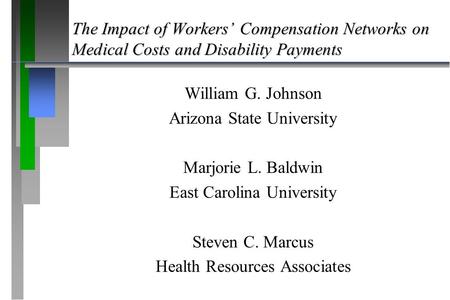 The Impact of Workers’ Compensation Networks on Medical Costs and Disability Payments William G. Johnson Arizona State University Marjorie L. Baldwin East.