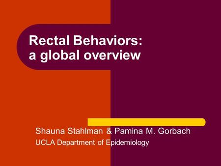 Rectal Behaviors: a global overview Shauna Stahlman & Pamina M. Gorbach UCLA Department of Epidemiology.