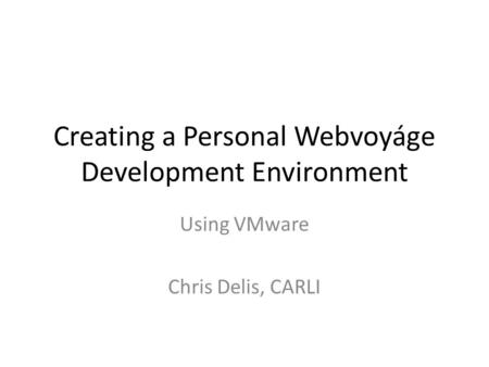 Creating a Personal Webvoyáge Development Environment Using VMware Chris Delis, CARLI.