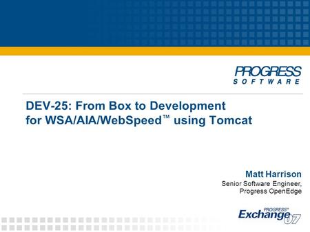 DEV-25: From Box to Development for WSA/AIA/WebSpeed ™ using Tomcat Matt Harrison Senior Software Engineer, Progress OpenEdge.