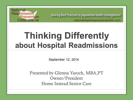 Thinking Differently about Hospital Readmissions Presented by Glenna Yaroch, MBA,PT Owner/President Home Instead Senior Care September 12, 2014.