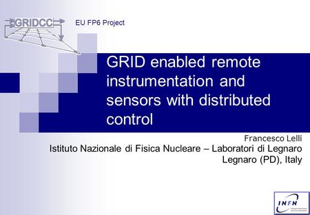 GRID enabled remote instrumentation and sensors with distributed control Francesco Lelli Istituto Nazionale di Fisica Nucleare – Laboratori di Legnaro.