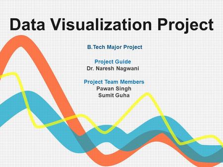 Data Visualization Project B.Tech Major Project Project Guide Dr. Naresh Nagwani Project Team Members Pawan Singh Sumit Guha.