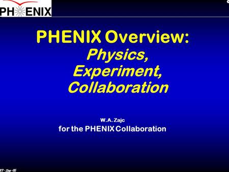 27-Sep-05 PHENIX Overview: Physics, Experiment, Collaboration W.A. Zajc for the PHENIX Collaboration.