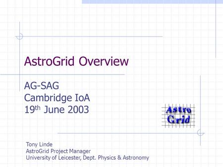 AstroGrid Overview AG-SAG Cambridge IoA 19 th June 2003 Tony Linde AstroGrid Project Manager University of Leicester, Dept. Physics & Astronomy.