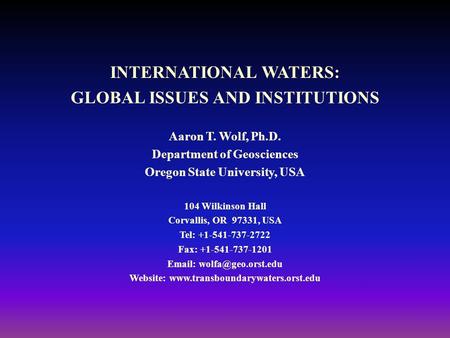 INTERNATIONAL WATERS: GLOBAL ISSUES AND INSTITUTIONS Aaron T. Wolf, Ph.D. Department of Geosciences Oregon State University, USA 104 Wilkinson Hall Corvallis,