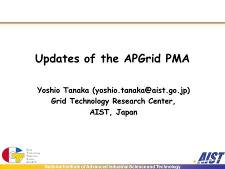 National Institute of Advanced Industrial Science and Technology Updates of the APGrid PMA Yoshio Tanaka Grid Technology Research.