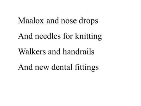 Maalox and nose drops And needles for knitting Walkers and handrails And new dental fittings.