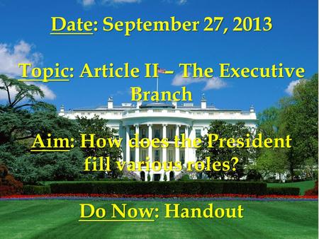 Date: September 27, 2013 Topic: Article II – The Executive Branch Aim: How does the President fill various roles? Do Now: Handout.