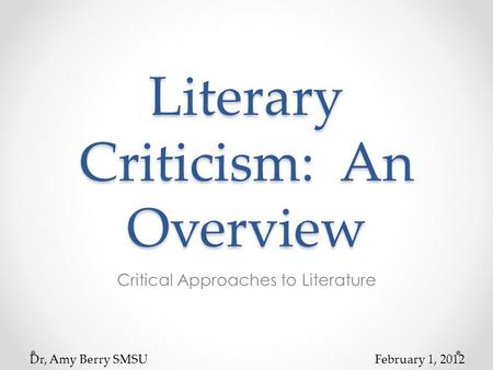 Literary Criticism: An Overview Critical Approaches to Literature Dr, Amy Berry SMSUFebruary 1, 2012.