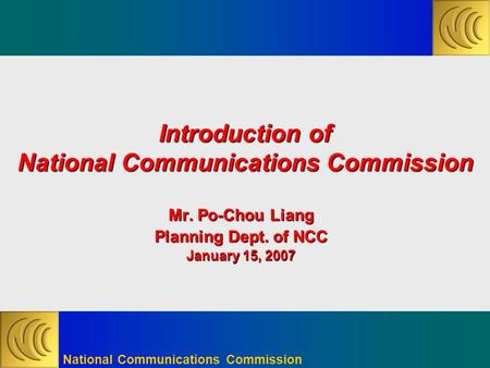 National Communications Commission Introduction of National Communications Commission Mr. Po-Chou Liang Planning Dept. of NCC January 15, 2007.