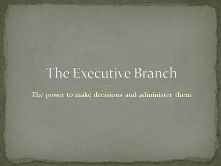 The power to make decisions and administer them. The Governor General The Prime Minister The Cabinet The Public Service.