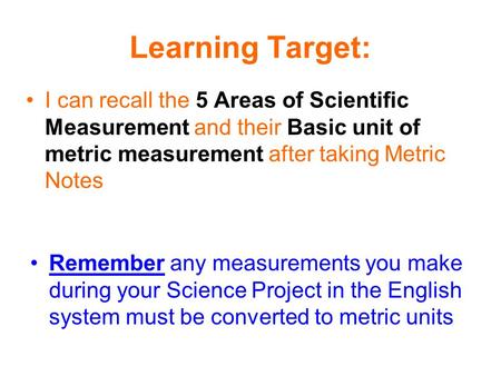 Learning Target: I can recall the 5 Areas of Scientific Measurement and their Basic unit of metric measurement after taking Metric Notes Remember any measurements.