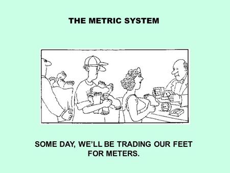 THE METRIC SYSTEM SOME DAY, WE’LL BE TRADING OUR FEET FOR METERS.