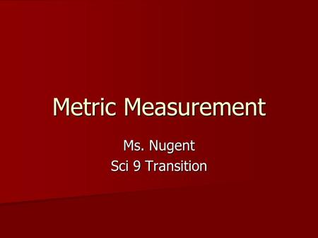 Metric Measurement Ms. Nugent Sci 9 Transition. Metric Units Scientists use metric units of measurement. Scientists use metric units of measurement. USA: