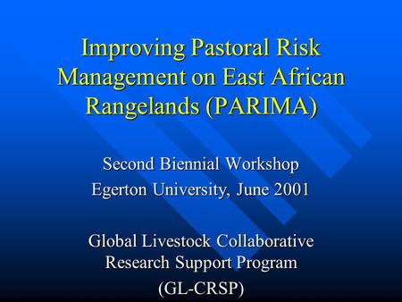 Improving Pastoral Risk Management on East African Rangelands (PARIMA) Second Biennial Workshop Egerton University, June 2001 Global Livestock Collaborative.