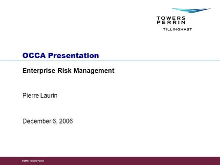 © 2005 Towers Perrin OCCA Presentation Enterprise Risk Management December 6, 2006 Pierre Laurin.