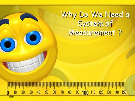 Why Do We Need a System of Measurement ?. Which would you prefer? 2lbs of gold or 1 kilogram of gold? 2 lbs of Gold 1 kilogram of Gold How do you know.