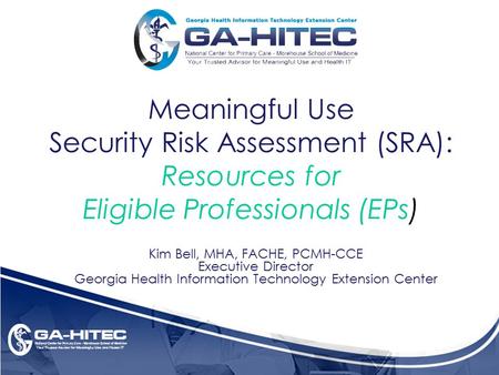 Meaningful Use Security Risk Assessment (SRA): Resources for Eligible Professionals (EPs) Kim Bell, MHA, FACHE, PCMH-CCE Executive Director Georgia Health.