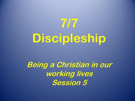 7/7 Discipleship Being a Christian in our working lives Session 5.